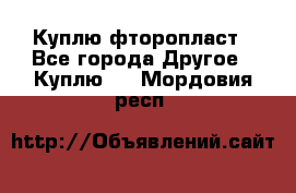 Куплю фторопласт - Все города Другое » Куплю   . Мордовия респ.